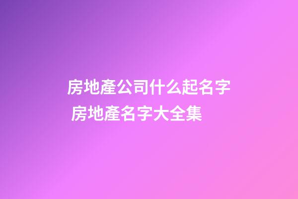 房地產公司什么起名字 房地產名字大全集-第1張-公司起名-玄機派